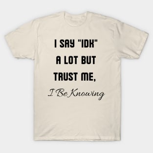 I Say "IDK" a lot But Trust Me, I Be Knowing T-Shirt